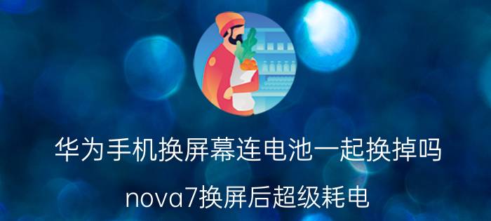 华为手机换屏幕连电池一起换掉吗 nova7换屏后超级耗电？